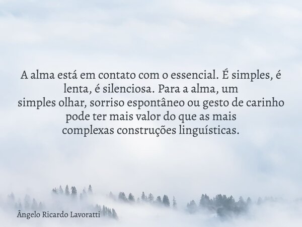 ⁠A alma está em contato com o essencial. É simples, é lenta, é silenciosa. Para a alma, um simples olhar, sorriso espontâneo ou gesto de carinho pode ter mais v... Frase de Ângelo Ricardo Lavoratti.