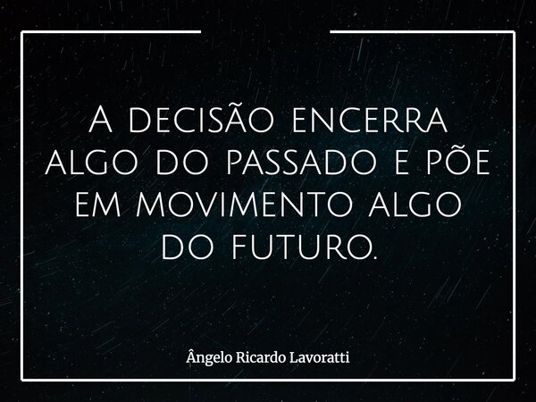 A decisão encerra algo do passado e põe em movimento algo do futuro.... Frase de Ângelo Ricardo Lavoratti.
