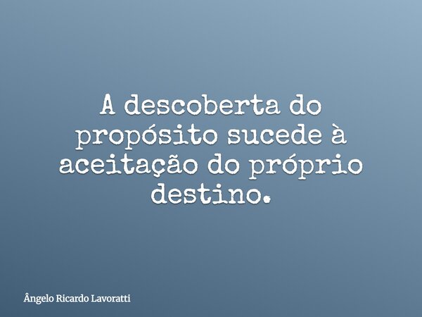 A descoberta do propósito sucede à aceitação do próprio destino.... Frase de Ângelo Ricardo Lavoratti.