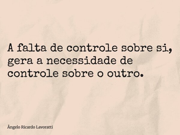 A falta de controle sobre si, gera a necessidade de controle sobre o outro.... Frase de Ângelo Ricardo Lavoratti.