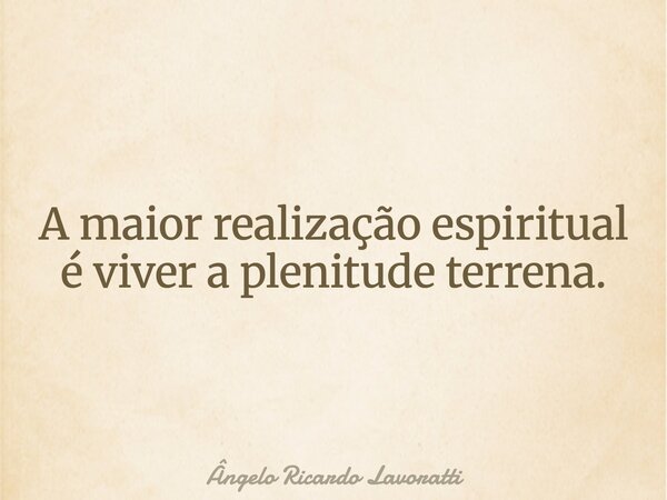 A maior realização espiritual é viver a plenitude terrena.... Frase de Ângelo Ricardo Lavoratti.