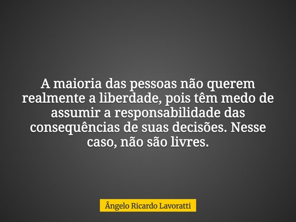 A maioria das pessoas não querem realmente a liberdade, pois têm medo de assumir a responsabilidade das consequências de suas decisões. Nesse caso, não são livr... Frase de Ângelo Ricardo Lavoratti.