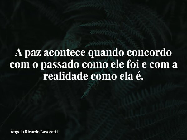 A paz acontece quando concordo com o passado como ele foi e com a realidade como ela é.... Frase de Ângelo Ricardo Lavoratti.