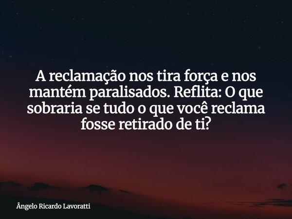 A reclamação nos tira força e nos mantém paralisados. Reflita: O que sobraria se tudo o que você reclama fosse retirado de ti?... Frase de Ângelo Ricardo Lavoratti.