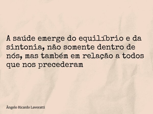 A saúde emerge do equilíbrio e da sintonia, não somente dentro de nós, mas também em relação a todos que nos precederam... Frase de Ângelo Ricardo Lavoratti.