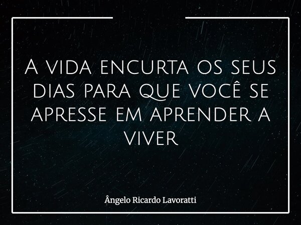 A vida encurta os seus dias para que você se apresse em aprender a viver... Frase de Ângelo Ricardo Lavoratti.