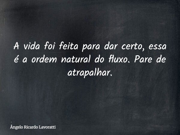 A vida foi feita para dar certo, essa é a ordem natural do fluxo. Pare de atrapalhar.... Frase de Ângelo Ricardo Lavoratti.