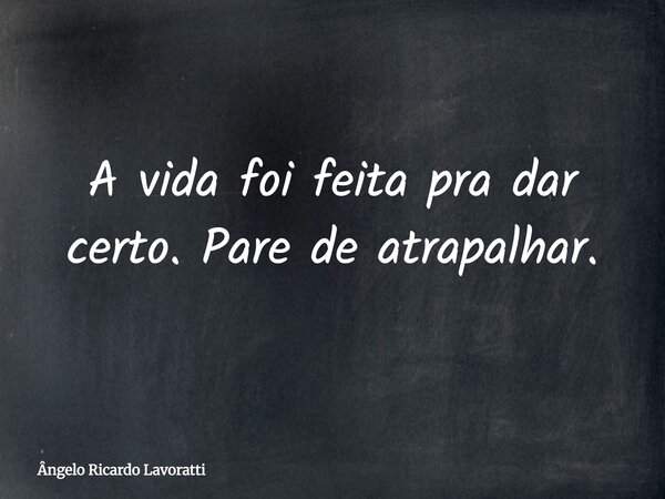 A vida foi feita pra dar certo. Pare de atrapalhar.... Frase de Ângelo Ricardo Lavoratti.