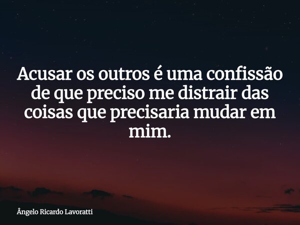 Acusar os outros é uma confissão de que preciso me distrair das coisas que precisaria mudar em mim.... Frase de Ângelo Ricardo Lavoratti.