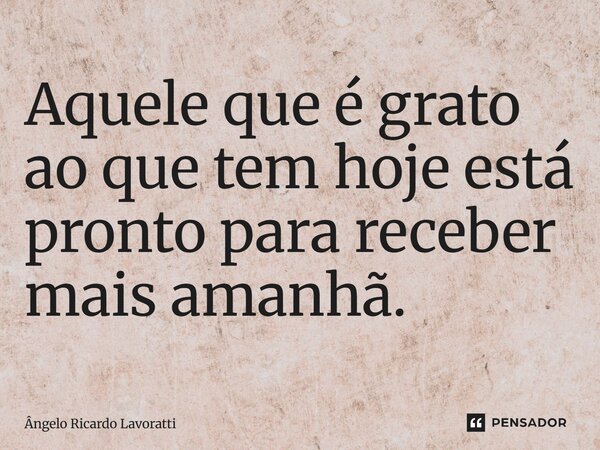 Aquele que é grato ao que tem hoje, está pronto para receber mais amanhã... Frase de Ângelo Ricardo Lavoratti.