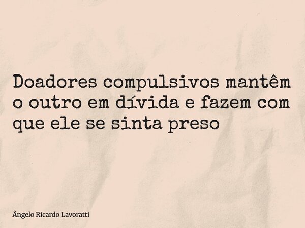 Doadores compulsivos mantêm o outro em dívida e fazem com que ele se sinta preso... Frase de Ângelo Ricardo Lavoratti.