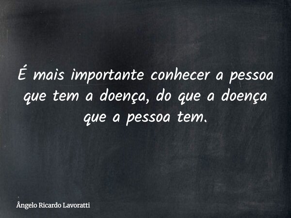 É mais importante conhecer a pessoa que tem a doença, do que a doença que a pessoa tem.... Frase de Ângelo Ricardo Lavoratti.