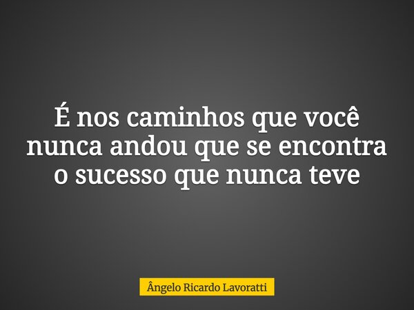 É nos caminhos que você nunca andou que se encontra o sucesso que nunca teve... Frase de Ângelo Ricardo Lavoratti.