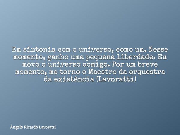 Em sintonia com o universo, como um. Nesse momento, ganho uma pequena liberdade. Eu movo o universo comigo. Por um breve momento, me torno o Maestro da orquestr... Frase de Ângelo Ricardo Lavoratti.