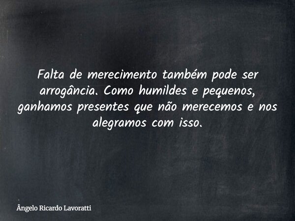 Falta de merecimento também pode ser arrogância. Como humildes e pequenos, ganhamos presentes que não merecemos e nos alegramos com isso.... Frase de Ângelo Ricardo Lavoratti.