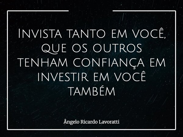 ⁠Invista tanto em você, que os outros tenham confiança em investir em você também... Frase de Ângelo Ricardo Lavoratti.