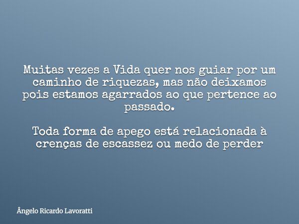 Muitas vezes a Vida quer nos guiar por um caminho de riquezas, mas não deixamos pois estamos agarrados ao que pertence ao passado. Toda forma de apego está rela... Frase de Ângelo Ricardo Lavoratti.