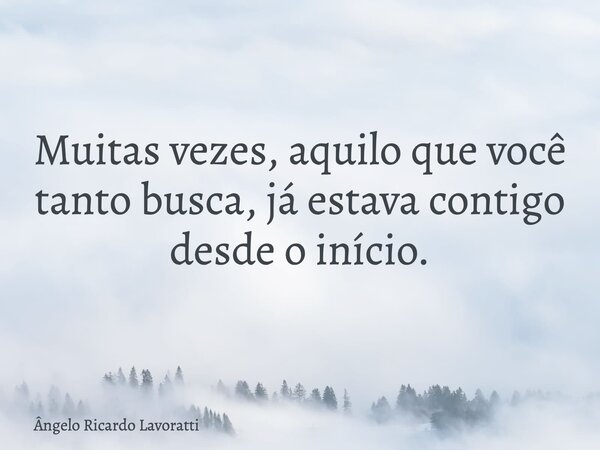 Muitas vezes, aquilo que você tanto busca, já estava contigo desde o início.... Frase de Ângelo Ricardo Lavoratti.