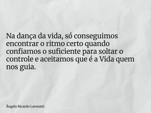 Na dança da vida, só conseguimos encontrar o ritmo certo quando confiamos o suficiente para soltar o controle e aceitamos que é a Vida quem nos guia.... Frase de Ângelo Ricardo Lavoratti.