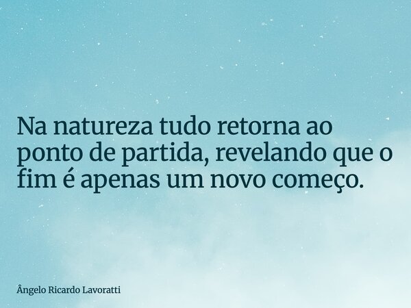 Na natureza tudo retorna ao ponto de partida, revelando que o fim é apenas um novo começo.... Frase de Ângelo Ricardo Lavoratti.