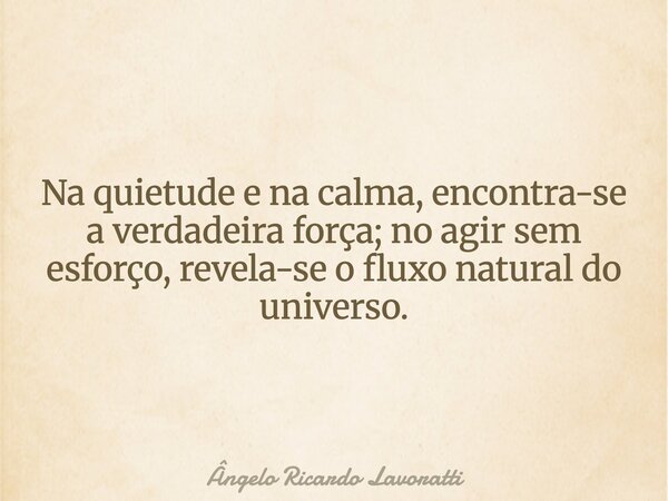 Na quietude e na calma, encontra-se a verdadeira força; no agir sem esforço, revela-se o fluxo natural do universo.... Frase de Ângelo Ricardo Lavoratti.