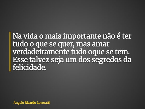 Na vida o mais importante não é ter tudo o que se quer, mas amar verdadeiramente tudo oque se tem. Esse talvez seja um dos segredos da felicidade.... Frase de Ângelo Ricardo Lavoratti.