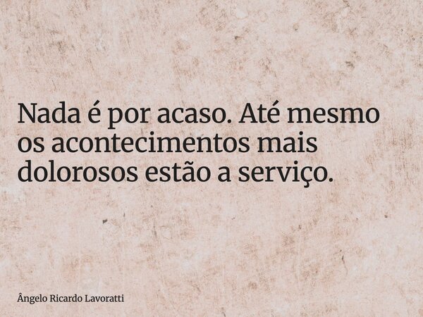 Nada é por acaso. Até mesmo os acontecimentos mais dolorosos estão a serviço.... Frase de Ângelo Ricardo Lavoratti.