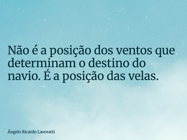 Não é a posição dos ventos que determinam o destino do navio. É a posição das velas.... Frase de Ângelo Ricardo Lavoratti.