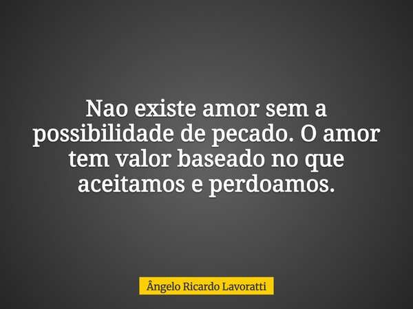 Nao existe amor sem a possibilidade de pecado. O amor tem valor baseado no que aceitamos e perdoamos.... Frase de Ângelo Ricardo Lavoratti.