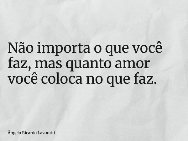 Não importa o que você faz, mas quanto amor você coloca no que faz.... Frase de Ângelo Ricardo Lavoratti.