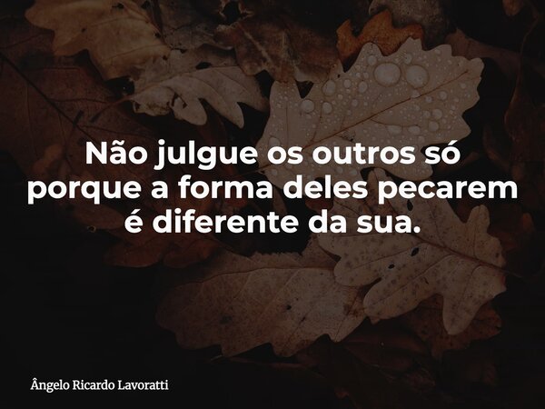 Não julgue os outros só porque a forma deles pecarem é diferente da sua.... Frase de Ângelo Ricardo Lavoratti.