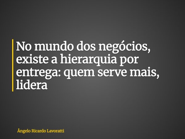 No mundo dos negócios, existe a hierarquia por entrega: quem serve mais, lidera... Frase de Ângelo Ricardo Lavoratti.