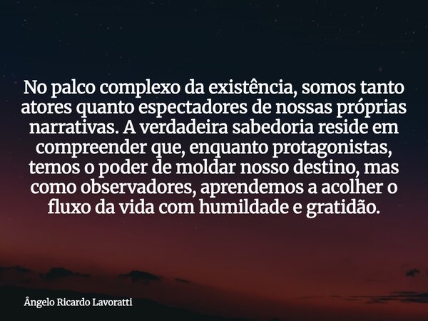 No palco complexo da existência, somos tanto atores quanto espectadores de nossas próprias narrativas. A verdadeira sabedoria reside em compreender que, enquant... Frase de Ângelo Ricardo Lavoratti.