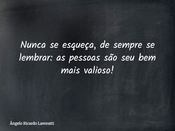 Nunca se esqueça, de sempre se lembrar: as pessoas são seu bem mais valioso!... Frase de Ângelo Ricardo Lavoratti.