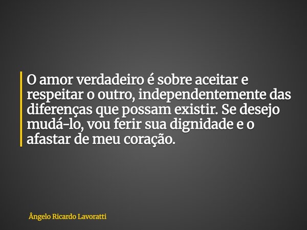 O amor verdadeiro é sobre aceitar e respeitar o outro, independentemente das diferenças que possam existir. Se desejo mudá-lo, vou ferir sua dignidade e o afast... Frase de Ângelo Ricardo Lavoratti.