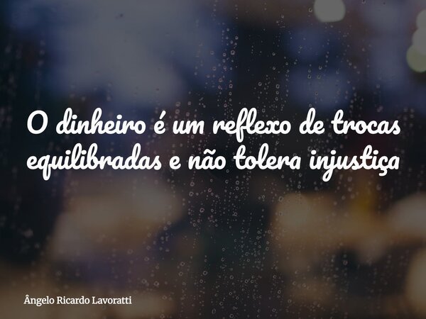 O dinheiro é um reflexo de trocas equilibradas e não tolera injustiça⁠... Frase de Ângelo Ricardo Lavoratti.