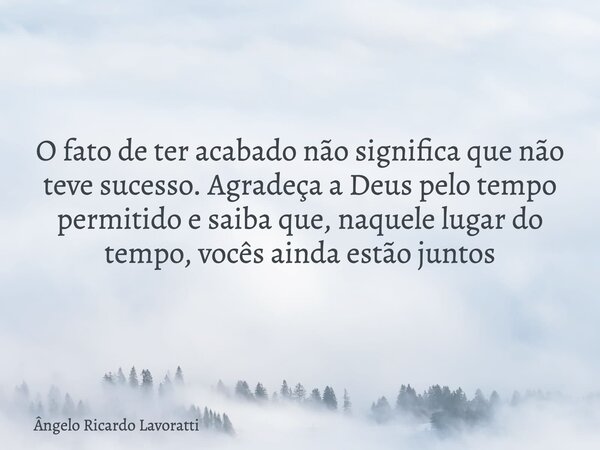 O fato de ter acabado não significa que não teve sucesso. Agradeça a Deus pelo tempo permitido e saiba que, naquele lugar do tempo, vocês ainda estão juntos... Frase de Ângelo Ricardo Lavoratti.