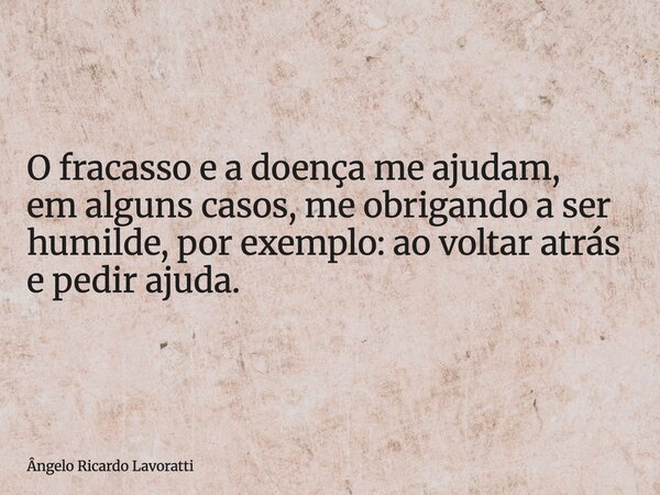 O fracasso e a doença me ajudam, em alguns casos, me obrigando a ser humilde, por exemplo: ao voltar atrás e pedir ajuda.... Frase de Ângelo Ricardo Lavoratti.