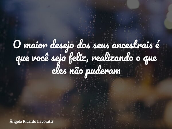 O maior desejo dos seus ancestrais é que você seja feliz, realizando o que eles não puderam... Frase de Ângelo Ricardo Lavoratti.