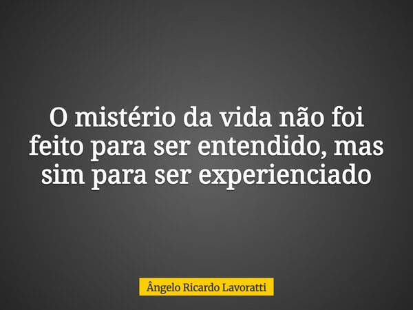 O mistério da vida não foi feito para ser entendido, mas sim para ser experienciado... Frase de Ângelo Ricardo Lavoratti.