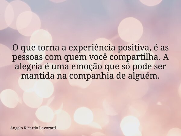 O que torna a experiência positiva, é as pessoas com quem você compartilha. A alegria é uma emoção que só pode ser mantida na companhia de alguém.... Frase de Ângelo Ricardo Lavoratti.