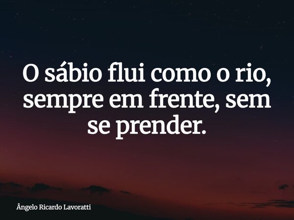 O sábio flui como o rio, sempre em frente, sem se prender.... Frase de Ângelo Ricardo Lavoratti.
