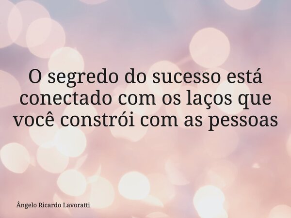 O segredo do sucesso está conectado com os laços que você constrói com as pessoas... Frase de Ângelo Ricardo Lavoratti.