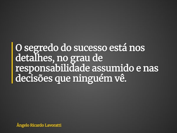 O segredo do sucesso está nos detalhes, no grau de responsabilidade assumido e nas decisões que ninguém vê.... Frase de Ângelo Ricardo Lavoratti.