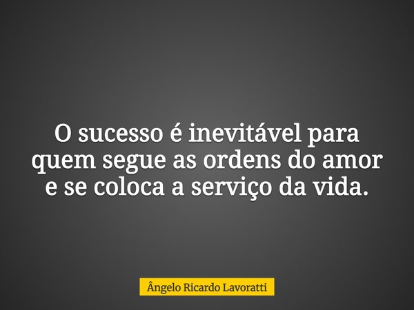 O sucesso é inevitável para quem segue as ordens do amor e se coloca a serviço da vida.... Frase de Ângelo Ricardo Lavoratti.