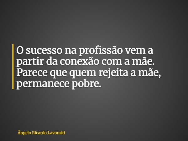 O sucesso na profissão vem a partir da conexão com a mãe. Parece que quem rejeita a mãe, permanece pobre.... Frase de Ângelo Ricardo Lavoratti.