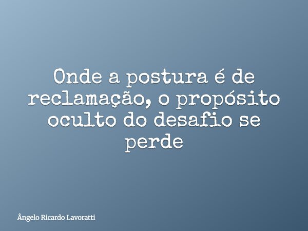 Onde a postura é de reclamação, o propósito oculto do desafio se perde... Frase de Ângelo Ricardo Lavoratti.