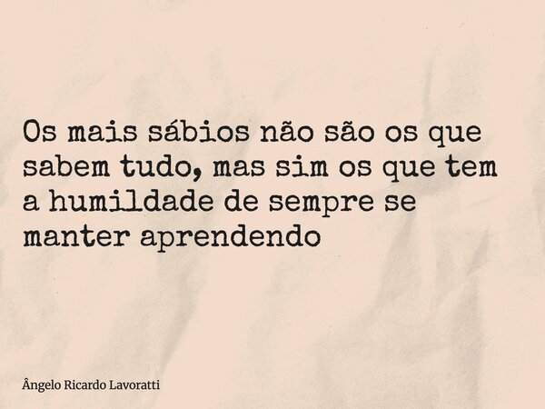 Os mais sábios não são os que sabem tudo, mas sim os que tem a humildade de sempre se manter aprendendo... Frase de Ângelo Ricardo Lavoratti.