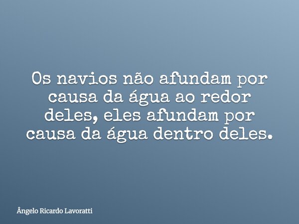 Os navios não afundam por causa da água ao redor deles, eles afundam por causa da água dentro deles.... Frase de Ângelo Ricardo Lavoratti.