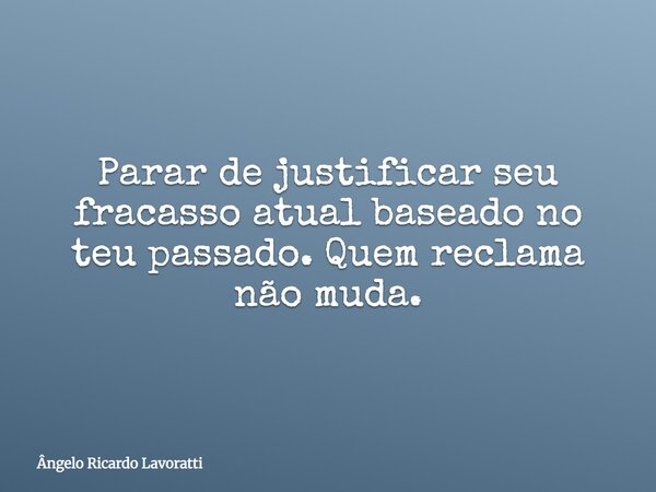 Parar de justificar seu fracasso atual baseado no teu passado. Quem reclama não muda.... Frase de Ângelo Ricardo Lavoratti.